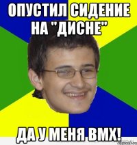 опустил сидение на "дисне" да у меня bmx!