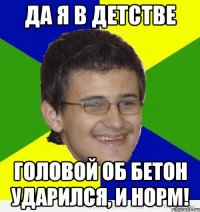да я в детстве головой об бетон ударился, и норм!
