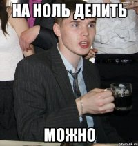 на ноль делить можно