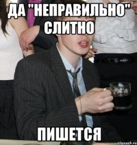 да "неправильно" слитно пишется