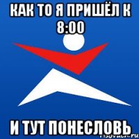 как то я пришёл к 8:00 и тут понесловь