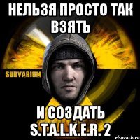 нельзя просто так взять и создать s.t.a.l.k.e.r. 2
