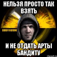 нельзя просто так взять и не отдать арты бандиту