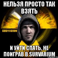 нельзя просто так взять и уйти спать, не поиграв в survarium