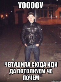 уооооу чепушила сюда иди да потолкуем че почем