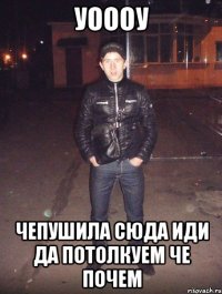 уоооу чепушила сюда иди да потолкуем че почем