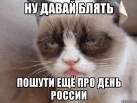 ну давай блять пошути ещё про день россии