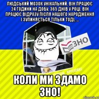 людський мозок унікальний. він працює 24 години на добу, 365 днів у році. він працює відразу після нашого народження і зупиняється тільки тоді, ... коли ми здамо зно!