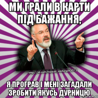 ми грали в карти під бажання, я програв і мені загадали зробити якусь дурницю