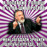 я поставив 2 олівці в чу-ва-ши і програв мені загадали зробити щось безглузде... все