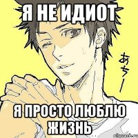 я не идиот я просто люблю жизнь
