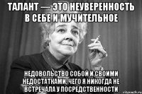 талант — это неуверенность в себе и мучительное недовольство собой и своими недостатками, чего я никогда не встречала у посредственности