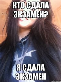 кто сдала экзамен? я сдала экзамен