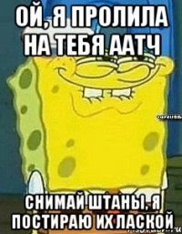 ой, я пролила на тебя аатч снимай штаны, я постираю их лаской