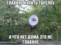 главное купить тарелку а что нет дома это не главное