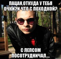 пацан,откуда у тебя очки?и что с походкой? с лепсом посотрудничал....