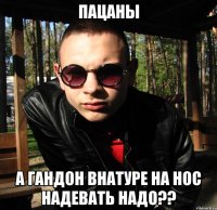 пацаны а гандон внатуре на нос надевать надо??