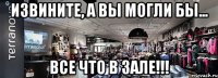 извините, а вы могли бы... все что в зале!!!