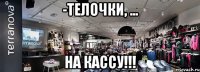 -телочки, ... на кассу!!!