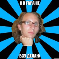 я в гараже бзу делаю
