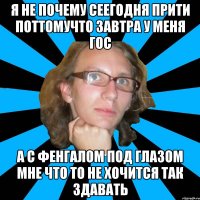 я не почему сеегодня прити поттомучто завтра у меня гос а с фенгалом под глазом мне что то не хочится так здавать