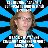 кто небудь задавайте вопросы по повуду маей группы ? я вас в немательно слушаю а собенно чёрного вальдемара