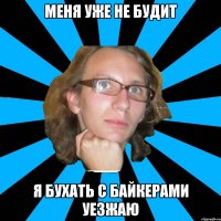 меня уже не будит я бухать с байкерами уезжаю