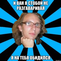 и ван я стобой не разгаваривая я на тебя обидился