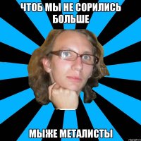 чтоб мы не сорились больше мыже металисты