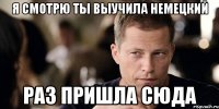 я смотрю ты выучила немецкий раз пришла сюда