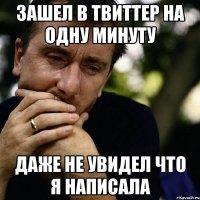 зашел в твиттер на одну минуту даже не увидел что я написала