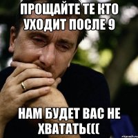 прощайте те кто уходит после 9 нам будет вас не хватать(((