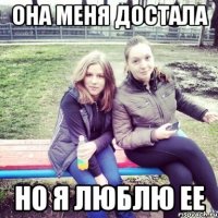 она меня достала но я люблю ее