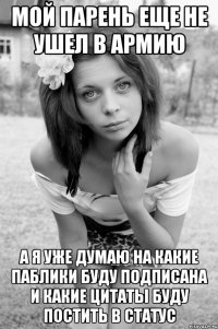 мой парень еще не ушел в армию а я уже думаю на какие паблики буду подписана и какие цитаты буду постить в статус