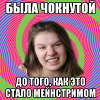 была чокнутой до того, как это стало мейнстримом