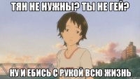 тян не нужны? ты не гей? ну и ебись с рукой всю жизнь