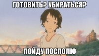 готовить? убираться? пойду посполю