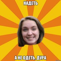 надеть а не одеть, дура