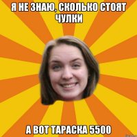 я не знаю, сколько стоят чулки а вот тараска 5500