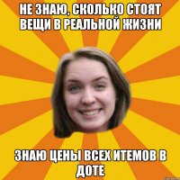 не знаю, сколько стоят вещи в реальной жизни знаю цены всех итемов в доте