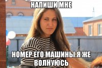 напиши мне номер его машины.я же волнуюсь