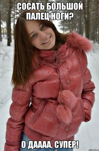 сосать большой палец ноги? о даааа, супер!