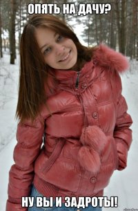 опять на дачу? ну вы и задроты!
