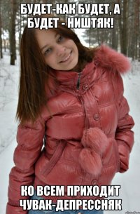 будет-как будет, а будет - ништяк! ко всем приходит чувак-депрессняк