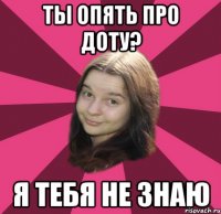 ты опять про доту? я тебя не знаю