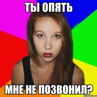 ты опять мне не позвонил?