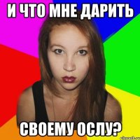и что мне дарить своему ослу?