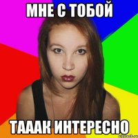 мне с тобой тааак интересно