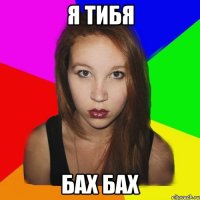 я тибя бах бах