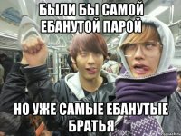 были бы самой ебанутой парой но уже самые ебанутые братья